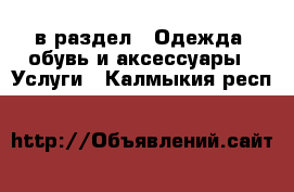  в раздел : Одежда, обувь и аксессуары » Услуги . Калмыкия респ.